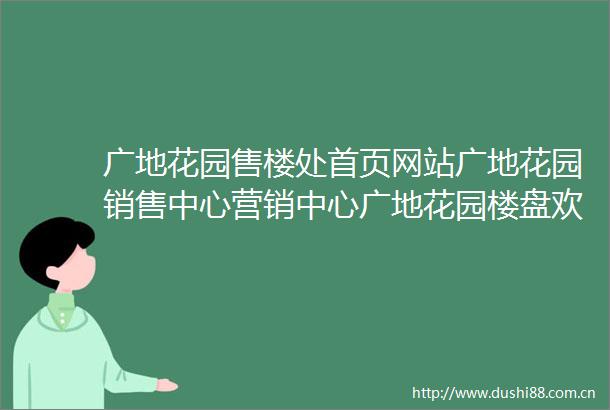 广地花园售楼处首页网站广地花园销售中心营销中心广地花园楼盘欢迎您小区环境户型价格地址楼盘详情售楼处电话