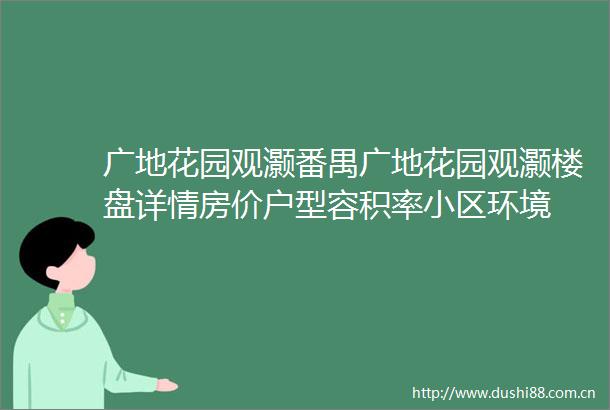 广地花园观灏番禺广地花园观灏楼盘详情房价户型容积率小区环境
