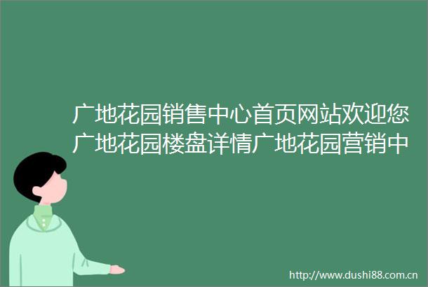 广地花园销售中心首页网站欢迎您广地花园楼盘详情广地花园营销中心