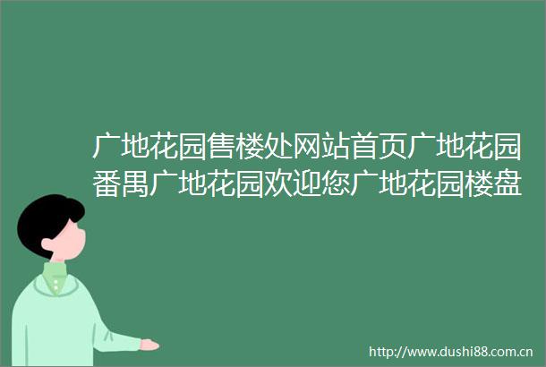 广地花园售楼处网站首页广地花园番禺广地花园欢迎您广地花园楼盘详情