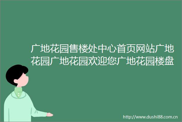 广地花园售楼处中心首页网站广地花园广地花园欢迎您广地花园楼盘详情售楼处