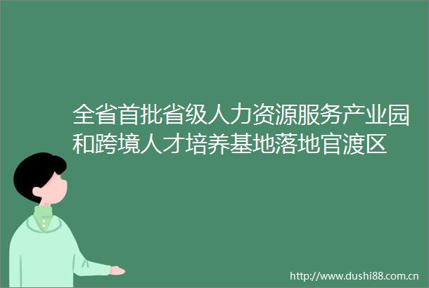 全省首批省级人力资源服务产业园和跨境人才培养基地落地官渡区