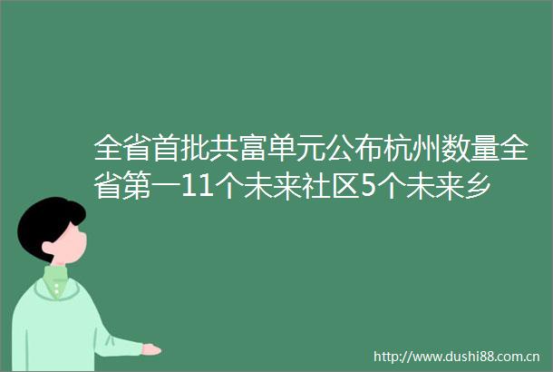 全省首批共富单元公布杭州数量全省第一11个未来社区5个未来乡村3个城乡风貌样板区上榜