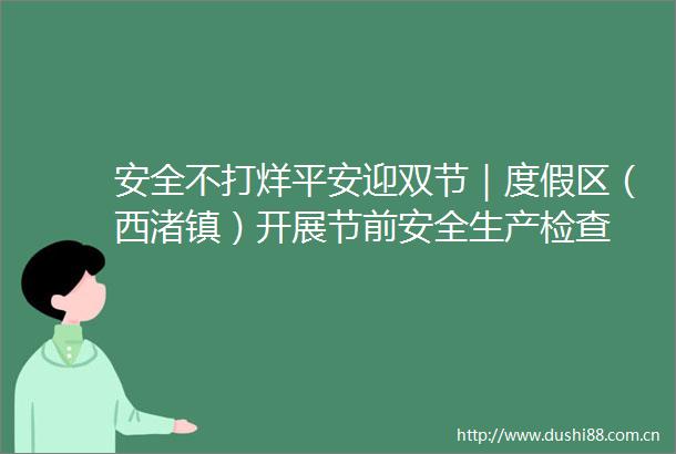 安全不打烊平安迎双节｜度假区（西渚镇）开展节前安全生产检查