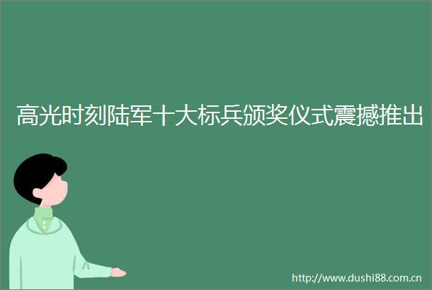 高光时刻陆军十大标兵颁奖仪式震撼推出