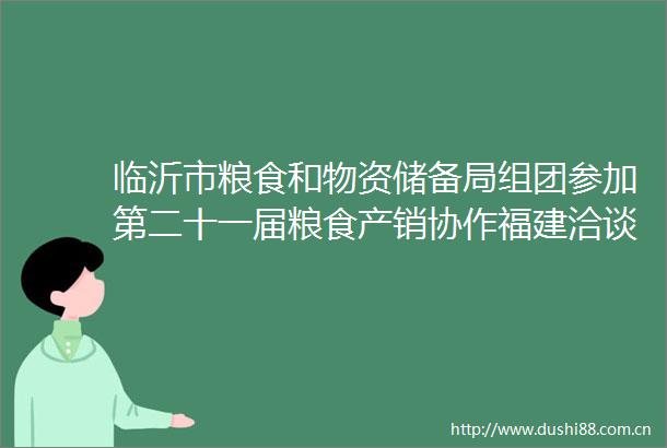 临沂市粮食和物资储备局组团参加第二十一届粮食产销协作福建洽谈会