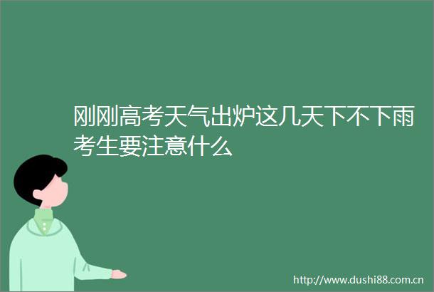 刚刚高考天气出炉这几天下不下雨考生要注意什么