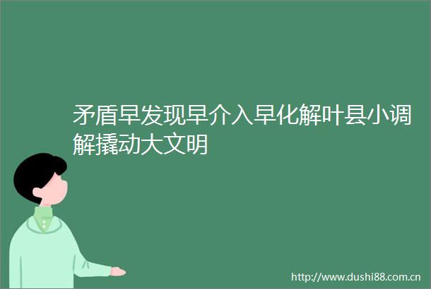 矛盾早发现早介入早化解叶县小调解撬动大文明