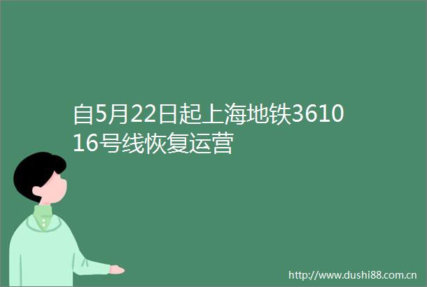 自5月22日起上海地铁361016号线恢复运营