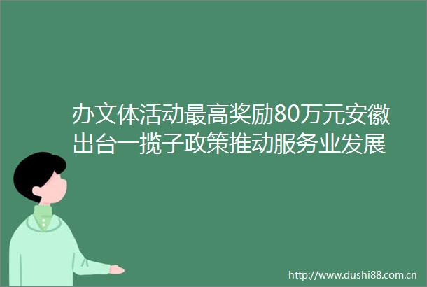办文体活动最高奖励80万元安徽出台一揽子政策推动服务业发展