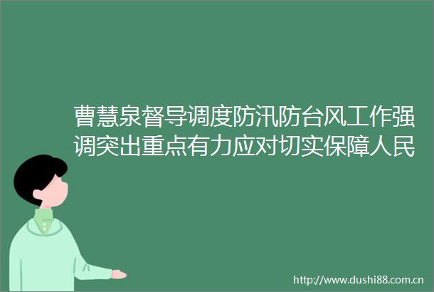 曹慧泉督导调度防汛防台风工作强调突出重点有力应对切实保障群众生命财产安全