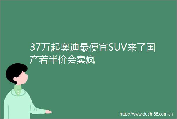 37万起奥迪最便宜SUV来了国产若半价会卖疯