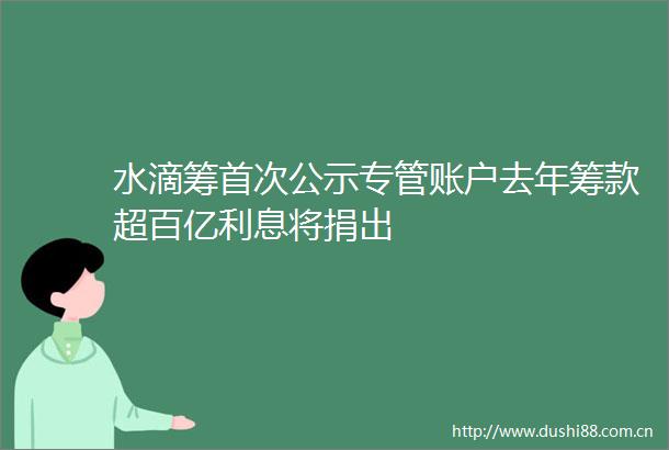 水滴筹首次公示专管账户去年筹款超百亿利息将捐出