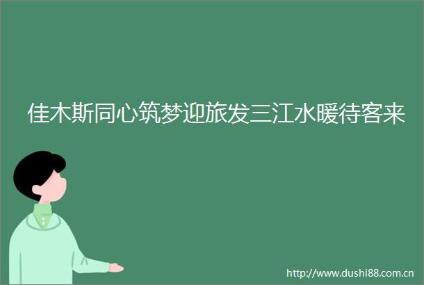 佳木斯同心筑梦迎旅发三江水暖待客来