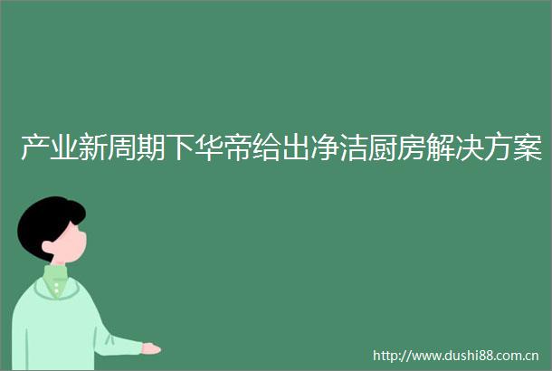 产业新周期下华帝给出净洁厨房解决方案