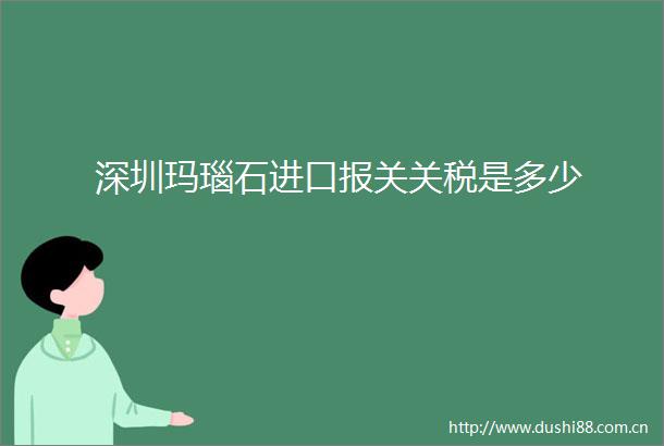 深圳玛瑙石进口报关关税是多少