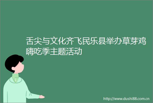 舌尖与文化齐飞民乐县举办草芽鸡嗨吃季主题活动