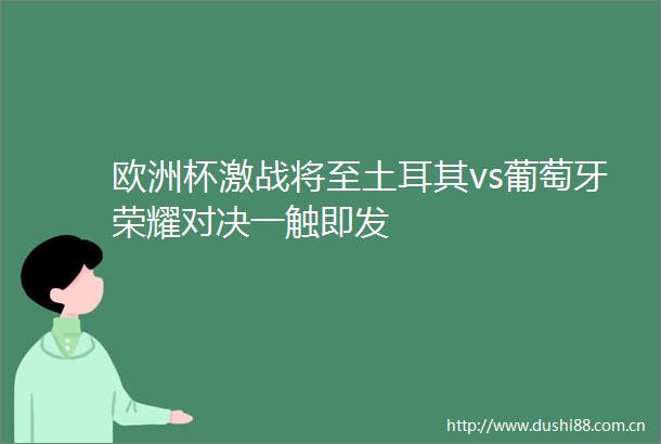 欧洲杯激战将至土耳其vs葡萄牙荣耀对决一触即发