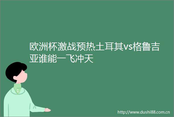 欧洲杯激战预热土耳其vs格鲁吉亚谁能一飞冲天