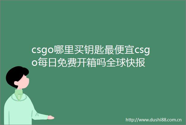 csgo哪里买钥匙最便宜csgo每日免费开箱吗全球快报