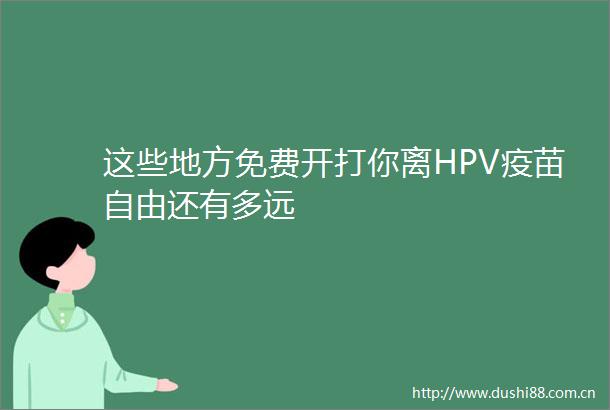这些地方免费开打你离HPV疫苗自由还有多远