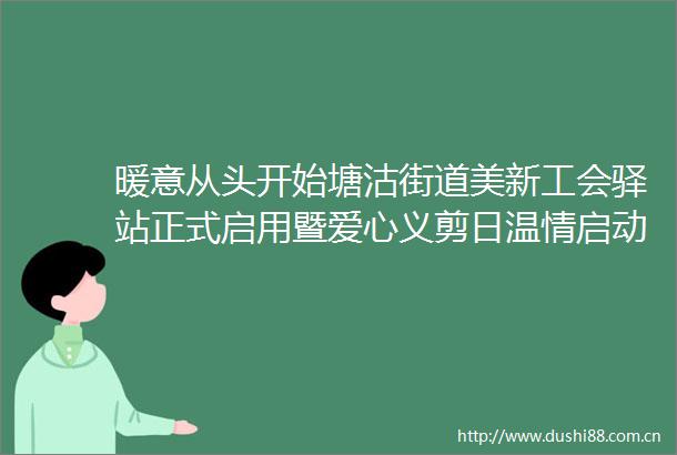 暖意从头开始塘沽街道美新工会驿站正式启用暨爱心义剪日温情启动