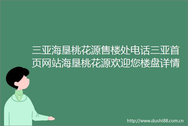 三亚海垦桃花源售楼处电话三亚首页网站海垦桃花源欢迎您楼盘详情