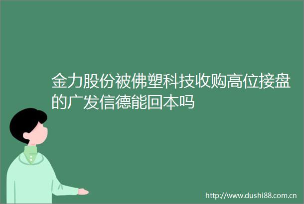金力股份被佛塑科技收购高位接盘的广发信德能回本吗