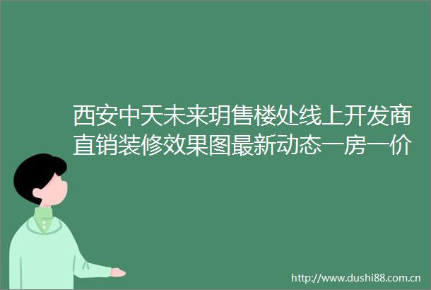 西安中天未来玥售楼处线上开发商直销装修效果图最新动态一房一价