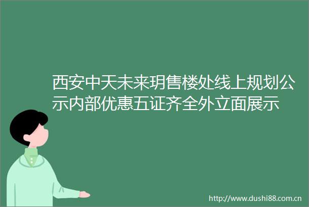 西安中天未来玥售楼处线上规划公示内部优惠五证齐全外立面展示