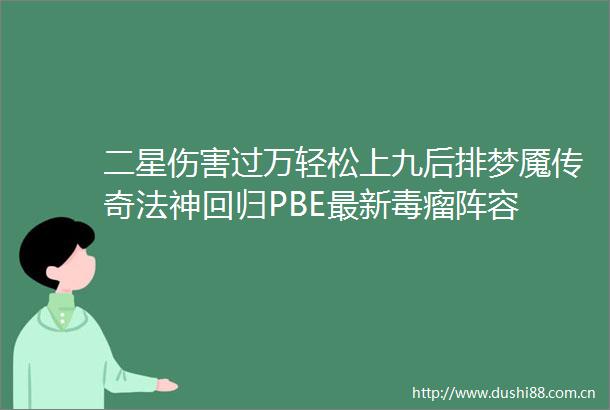 二星伤害过万轻松上九后排梦魇传奇法神回归PBE最新毒瘤阵容