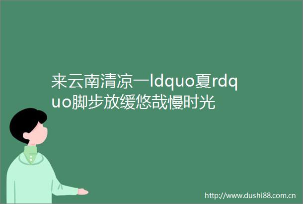 来云南清凉一ldquo夏rdquo脚步放缓悠哉慢时光