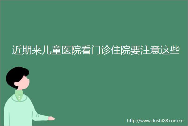 近期来儿童医院看门诊住院要注意这些