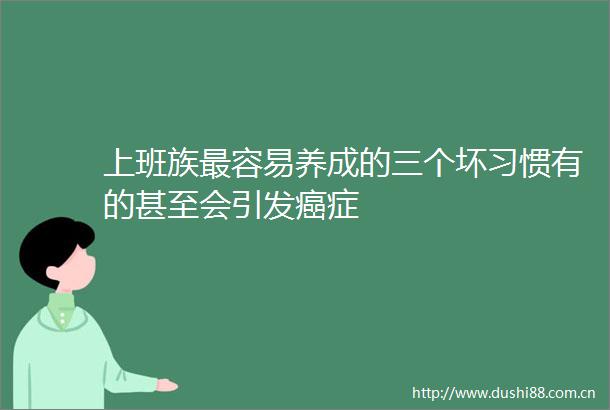 上班族最容易养成的三个坏习惯有的甚至会引发癌症