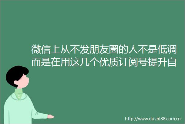 微信上从不发朋友圈的人不是低调而是在用这几个优质订阅号提升自己