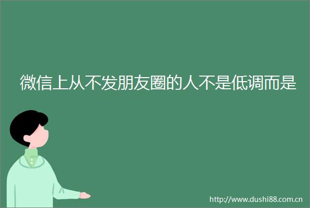 微信上从不发朋友圈的人不是低调而是