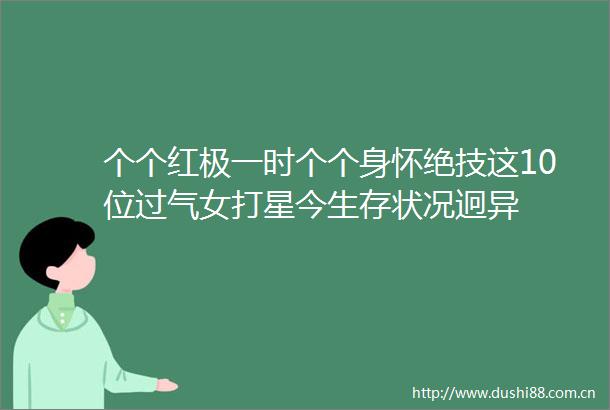 个个红极一时个个身怀绝技这10位过气女打星今生存状况迥异