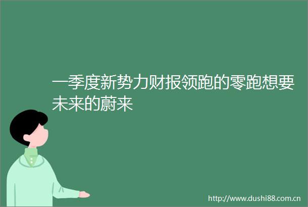 一季度新势力财报领跑的零跑想要未来的蔚来
