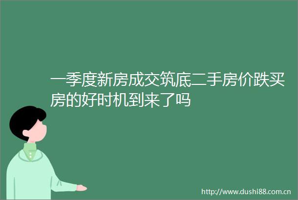 一季度新房成交筑底二手房价跌买房的好时机到来了吗
