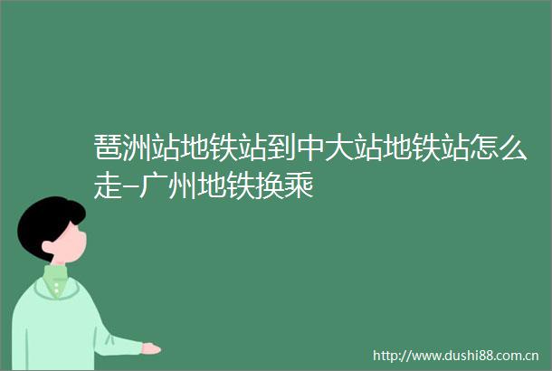 琶洲站地铁站到中大站地铁站怎么走–广州地铁换乘