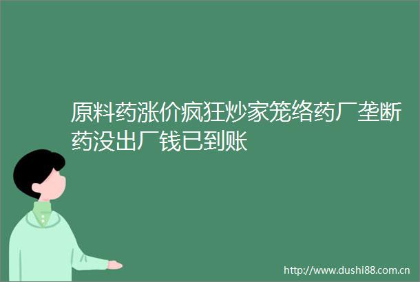 原料药涨价疯狂炒家笼络药厂垄断药没出厂钱已到账