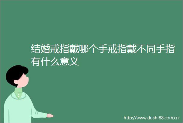 结婚戒指戴哪个手戒指戴不同手指有什么意义