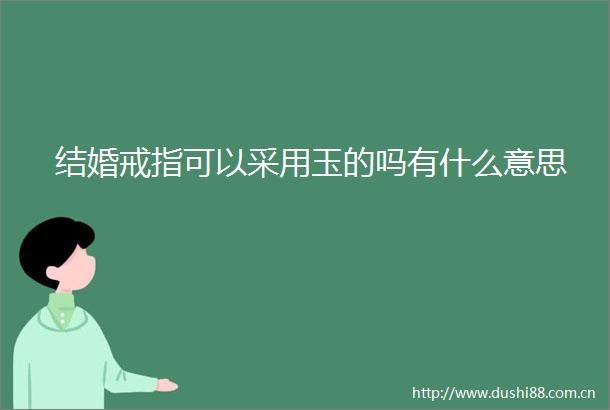 结婚戒指可以采用玉的吗有什么意思