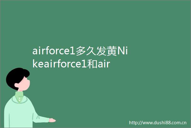 airforce1多久发黄Nikeairforce1和airforce107有什么区别