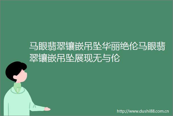 马眼翡翠镶嵌吊坠华丽绝伦马眼翡翠镶嵌吊坠展现无与伦