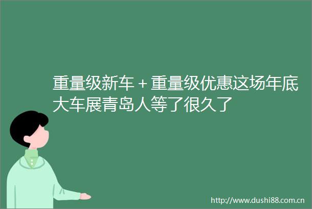 重量级新车＋重量级优惠这场年底大车展青岛人等了很久了