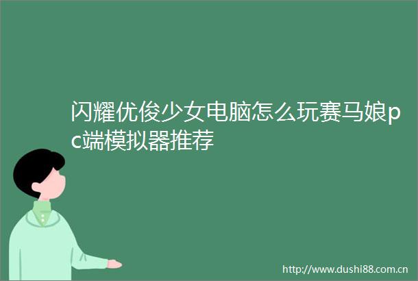 闪耀优俊少女电脑怎么玩赛马娘pc端模拟器推荐