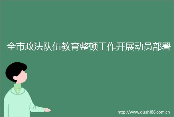 全市政法队伍教育整顿工作开展动员部署