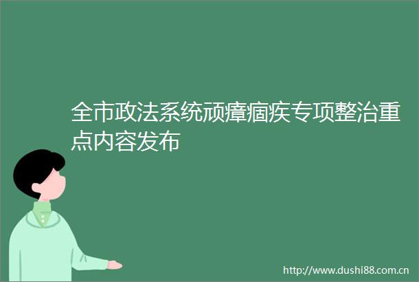 全市政法系统顽瘴痼疾专项整治重点内容发布