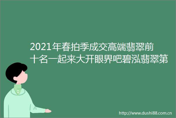2021年春拍季成交高端翡翠前十名一起来大开眼界吧碧泓翡翠第1349课